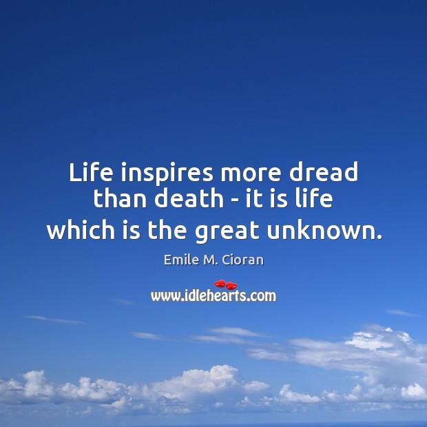 Life inspires more dread than death – it is life which is the great unknown. Emile M. Cioran Picture Quote