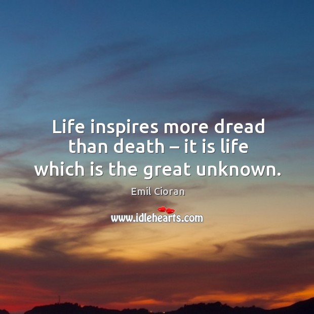 Life inspires more dread than death – it is life which is the great unknown. Emil Cioran Picture Quote