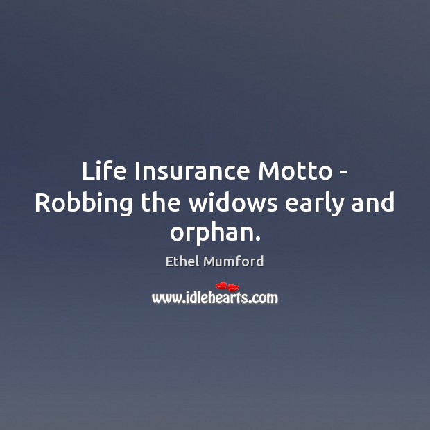 Life Insurance Motto – Robbing the widows early and orphan. Ethel Mumford Picture Quote