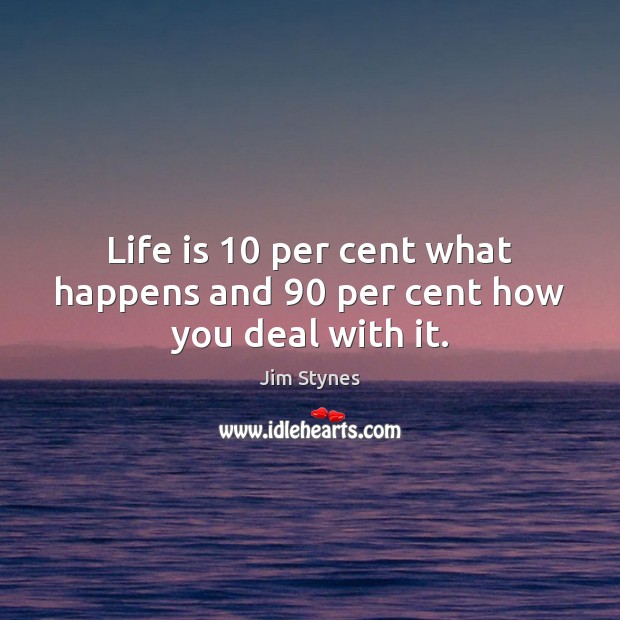 Life is 10 per cent what happens and 90 per cent how you deal with it. Jim Stynes Picture Quote