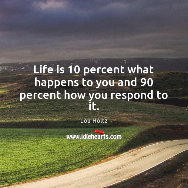 Life is 10 percent what happens to you and 90 percent how you respond to it. Lou Holtz Picture Quote