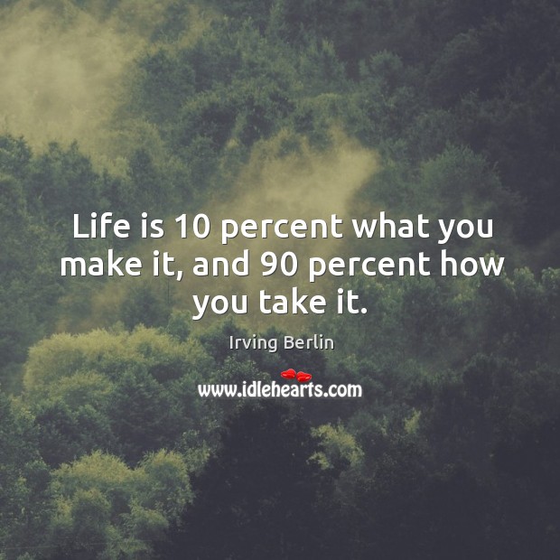 Life is 10 percent what you make it, and 90 percent how you take it. Image