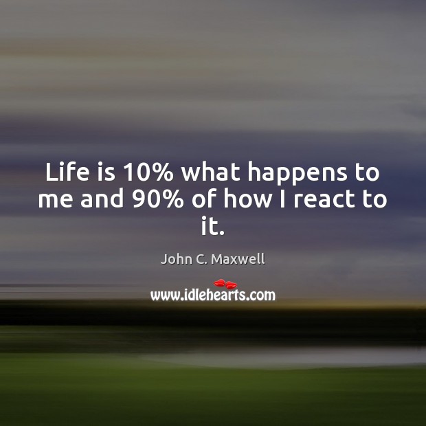 Life is 10% what happens to me and 90% of how I react to it. John C. Maxwell Picture Quote