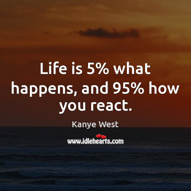Life is 5% what happens, and 95% how you react. Kanye West Picture Quote