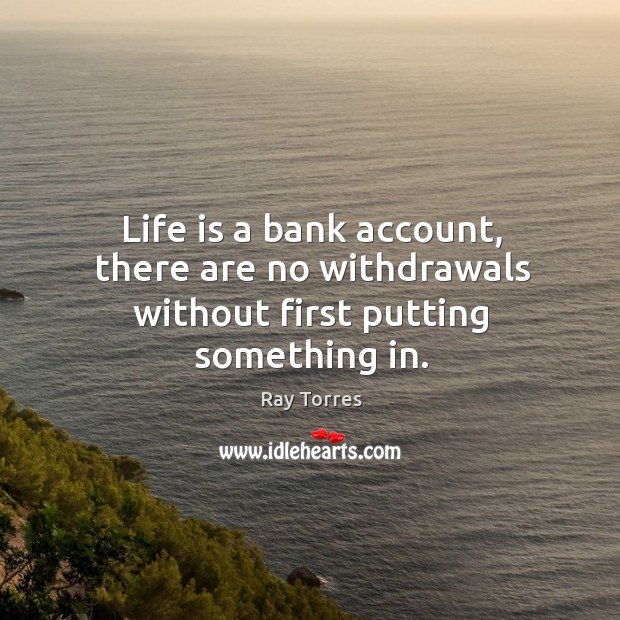 Life is a bank account, there are no withdrawals without first putting something in. Image