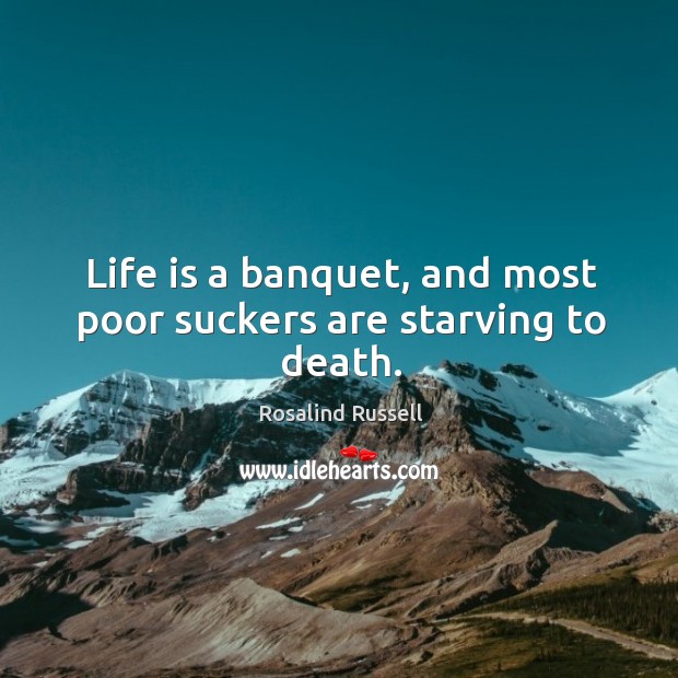 Life is a banquet, and most poor suckers are starving to death. Rosalind Russell Picture Quote