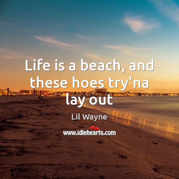 Life is a beach, and these hoes try’na lay out Lil Wayne Picture Quote