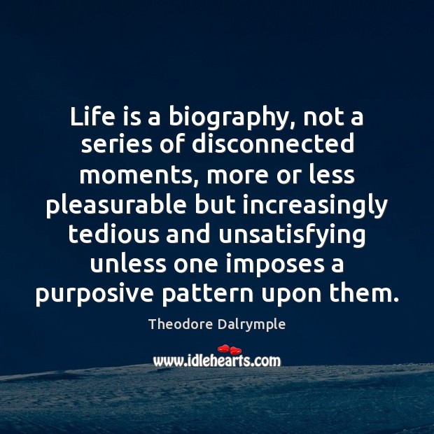 Life is a biography, not a series of disconnected moments, more or Theodore Dalrymple Picture Quote
