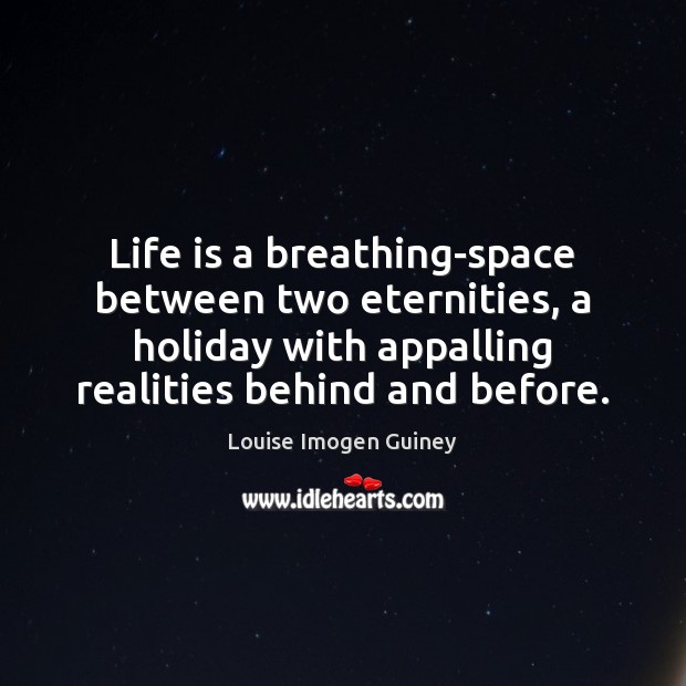 Life is a breathing-space between two eternities, a holiday with appalling realities Louise Imogen Guiney Picture Quote