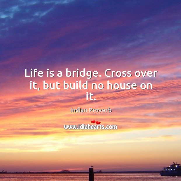 Life is a bridge. Cross over it, but build no house on it. Indian Proverbs Image