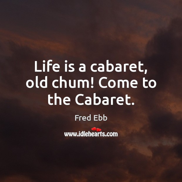 Life is a cabaret, old chum! Come to the Cabaret. Fred Ebb Picture Quote