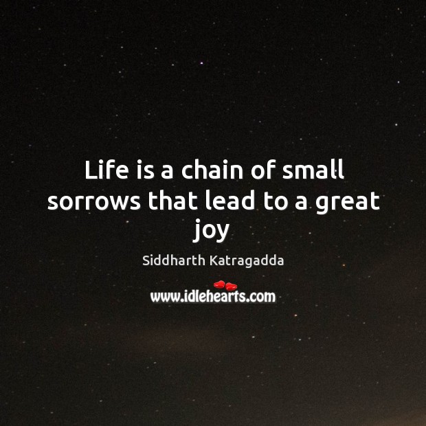 Life is a chain of small sorrows that lead to a great joy Siddharth Katragadda Picture Quote