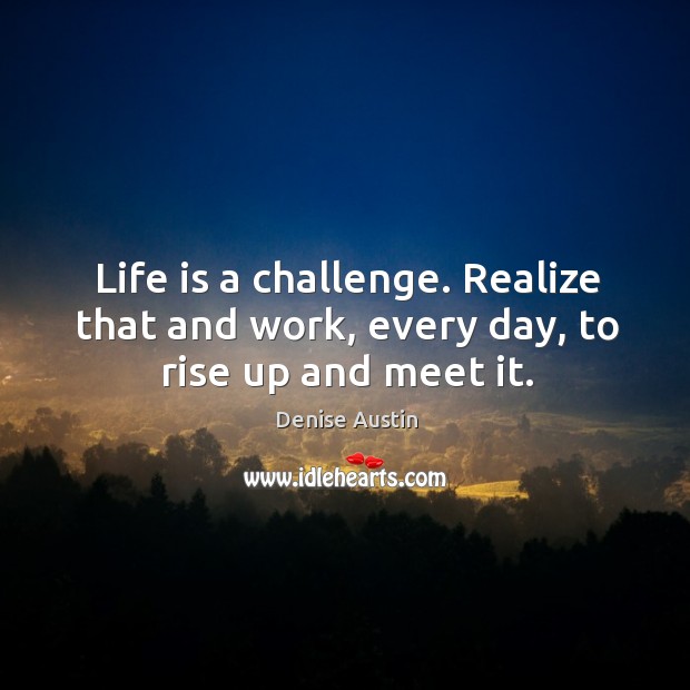 Life is a challenge. Realize that and work, every day, to rise up and meet it. Denise Austin Picture Quote