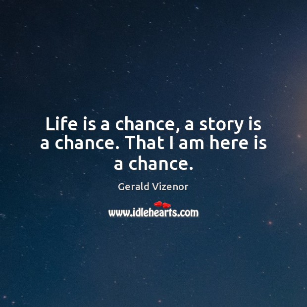 Life is a chance, a story is a chance. That I am here is a chance. Image