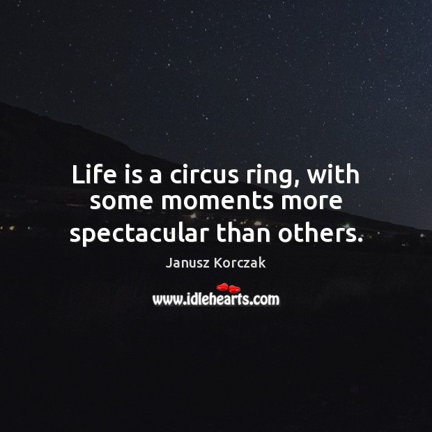 Life is a circus ring, with some moments more spectacular than others. Janusz Korczak Picture Quote