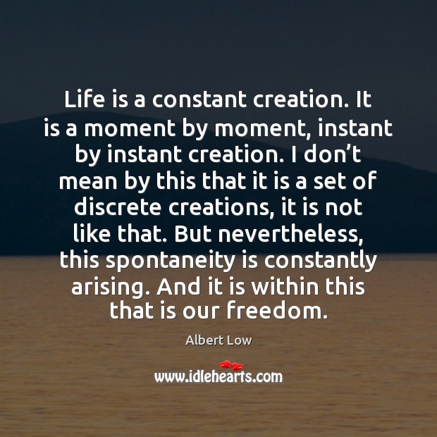 Life is a constant creation. It is a moment by moment, instant Image