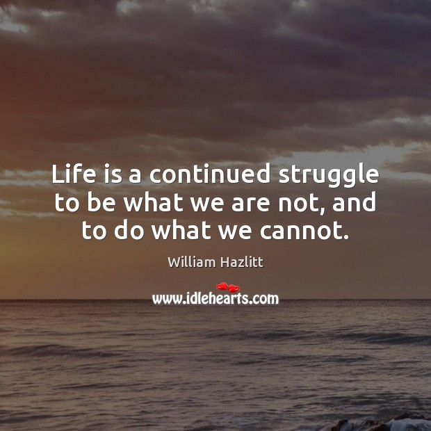 Life is a continued struggle to be what we are not, and to do what we cannot. William Hazlitt Picture Quote