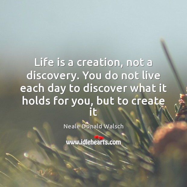 Life is a creation, not a discovery. You do not live each Neale Donald Walsch Picture Quote
