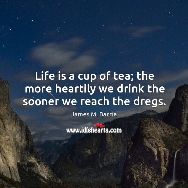 Life is a cup of tea; the more heartily we drink the sooner we reach the dregs. James M. Barrie Picture Quote