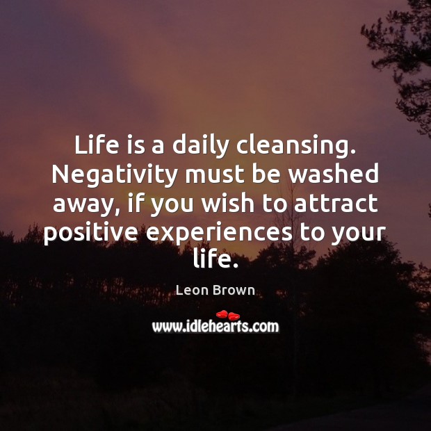 Life is a daily cleansing. Negativity must be washed away, if you Image
