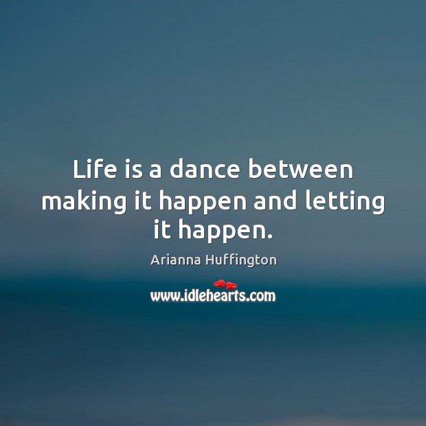 Life is a dance between making it happen and letting it happen. Arianna Huffington Picture Quote
