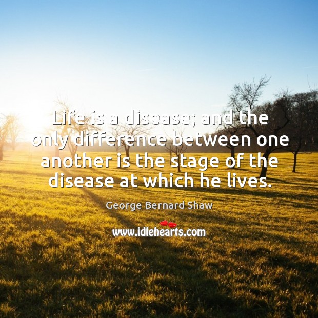 Life is a disease; and the only difference between one another is the stage of the disease at which he lives. Image