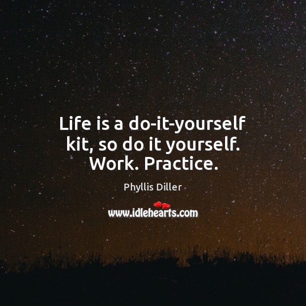 Life is a do-it-yourself kit, so do it yourself. Work. Practice. Phyllis Diller Picture Quote