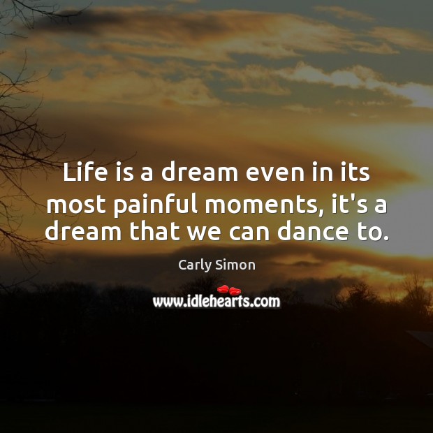 Life is a dream even in its most painful moments, it’s a dream that we can dance to. Carly Simon Picture Quote