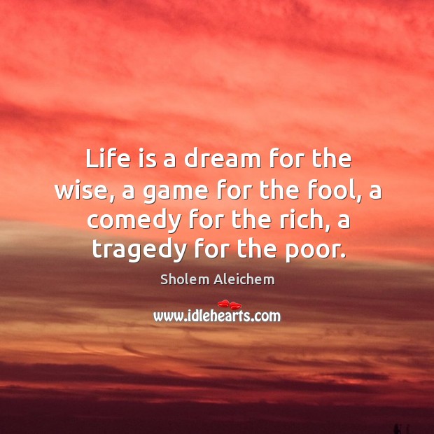 Life is a dream for the wise, a game for the fool, a comedy for the rich, a tragedy for the poor. Wise Quotes Image