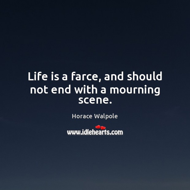 Life is a farce, and should not end with a mourning scene. Horace Walpole Picture Quote