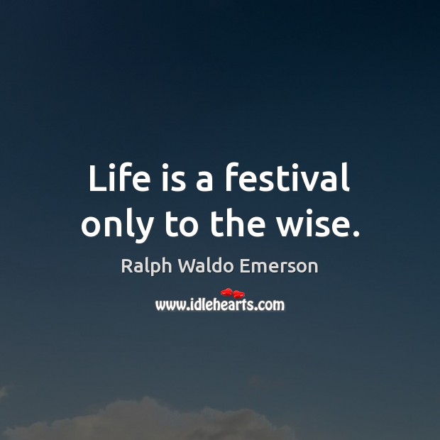 Life is a festival only to the wise. Ralph Waldo Emerson Picture Quote