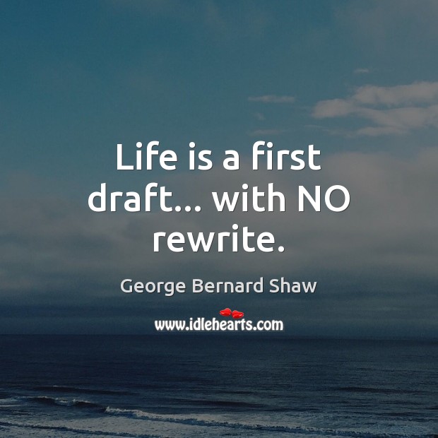 Life is a first draft… with NO rewrite. George Bernard Shaw Picture Quote