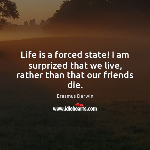 Life is a forced state! I am surprized that we live, rather than that our friends die. Erasmus Darwin Picture Quote