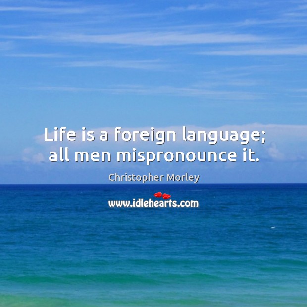 Life is a foreign language; all men mispronounce it. Christopher Morley Picture Quote