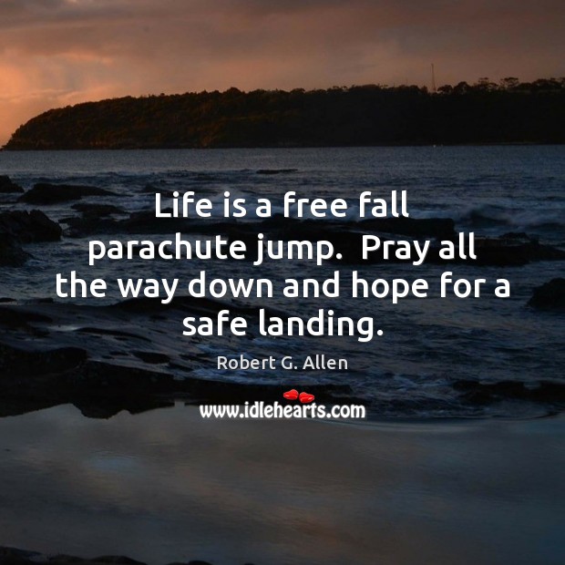 Life is a free fall parachute jump.  Pray all the way down and hope for a safe landing. Robert G. Allen Picture Quote