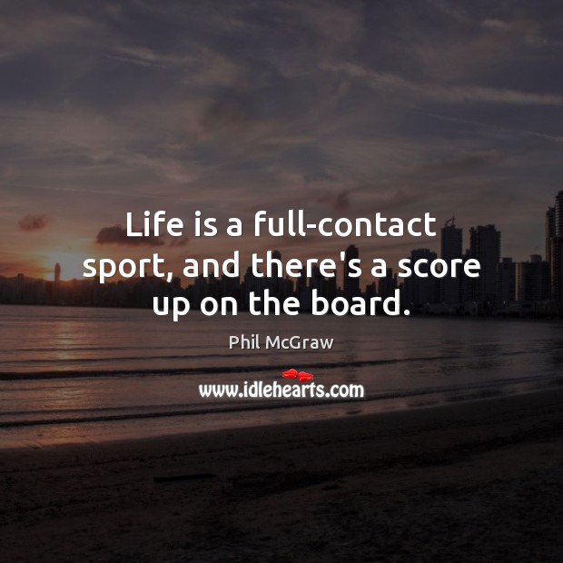 Life is a full-contact sport, and there’s a score up on the board. Phil McGraw Picture Quote
