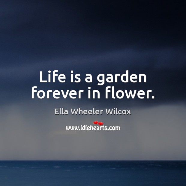 Life is a garden forever in flower. Ella Wheeler Wilcox Picture Quote