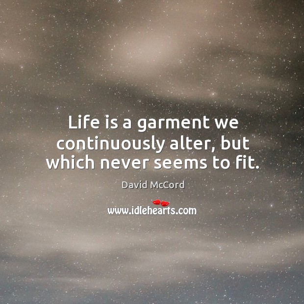 Life is a garment we continuously alter, but which never seems to fit. David McCord Picture Quote