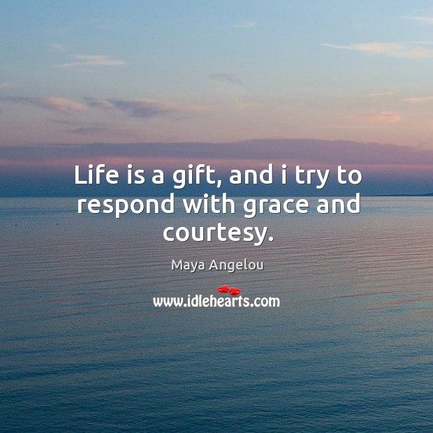 Life is a gift, and i try to respond with grace and courtesy. Image