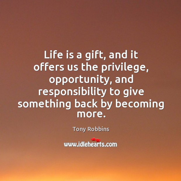 Life is a gift, and it offers us the privilege, opportunity, and responsibility to give something back by becoming more. Image