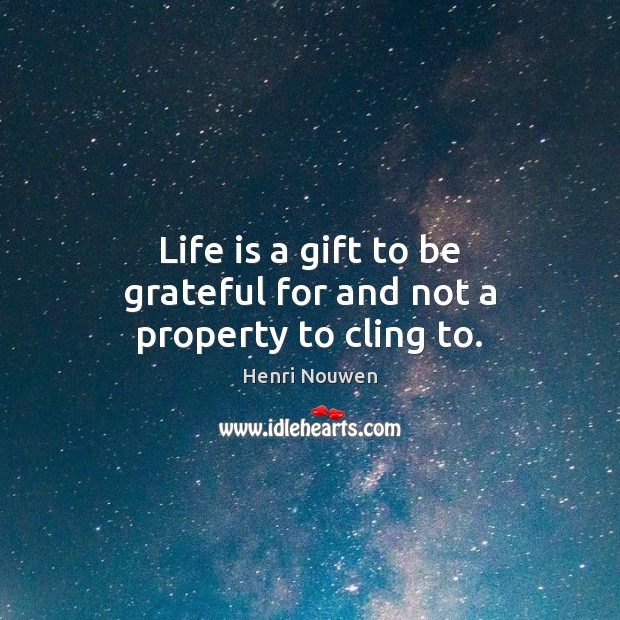 Life is a gift to be grateful for and not a property to cling to. Image