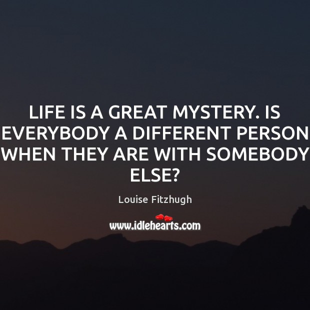 LIFE IS A GREAT MYSTERY. IS EVERYBODY A DIFFERENT PERSON WHEN THEY ARE WITH SOMEBODY ELSE? Louise Fitzhugh Picture Quote