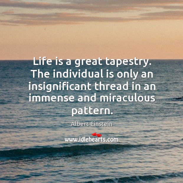 Life is a great tapestry. The individual is only an insignificant thread 