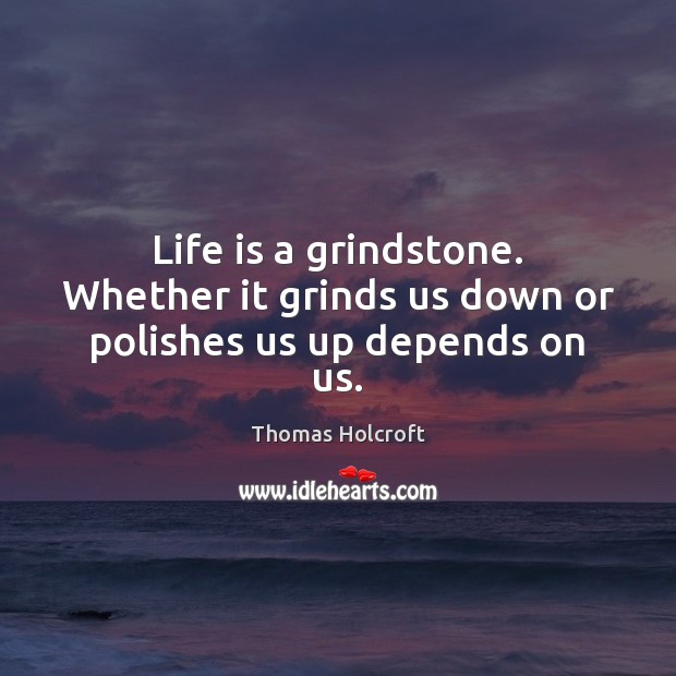 Life is a grindstone. Whether it grinds us down or polishes us up depends on us. 