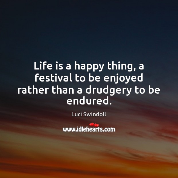Life is a happy thing, a festival to be enjoyed rather than a drudgery to be endured. Luci Swindoll Picture Quote