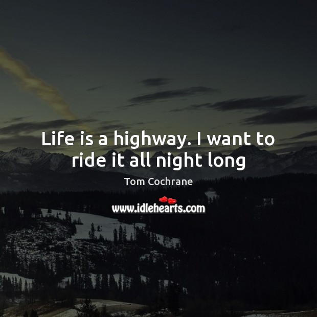Life is a highway. I want to ride it all night long Tom Cochrane Picture Quote