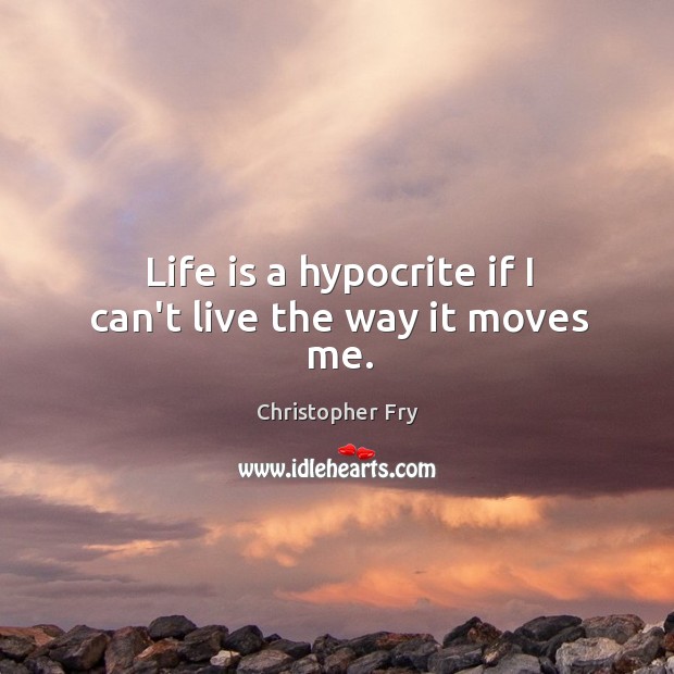 Life is a hypocrite if I can’t live the way it moves me. Christopher Fry Picture Quote