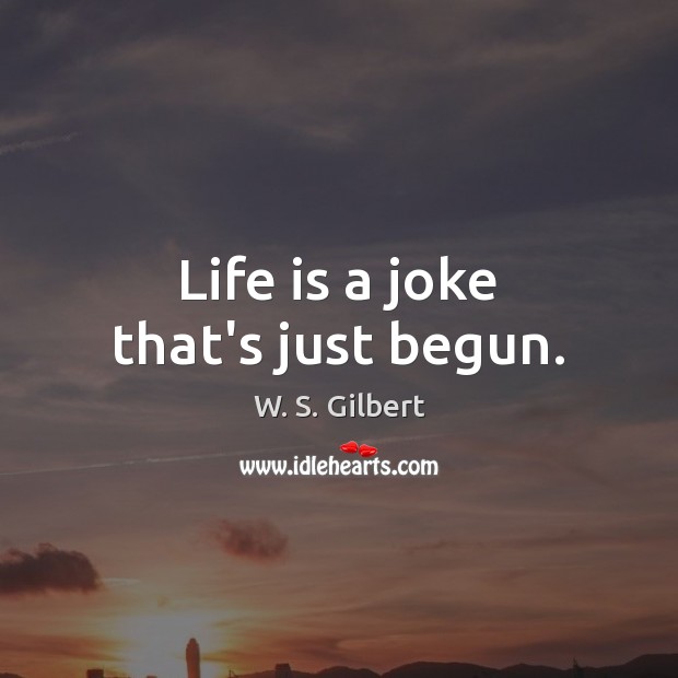 Life is a joke that’s just begun. 