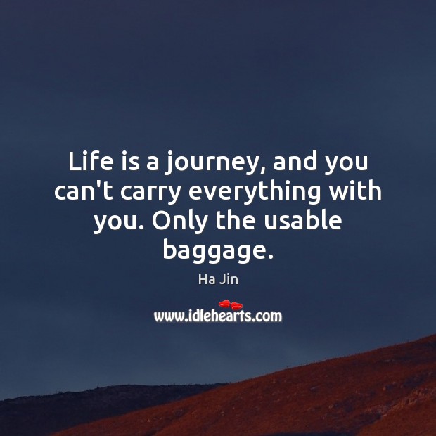 Life is a journey, and you can’t carry everything with you. Only the usable baggage. 