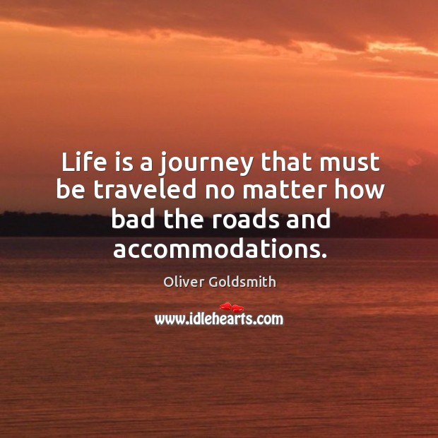 Life is a journey that must be traveled no matter how bad the roads and accommodations. Oliver Goldsmith Picture Quote